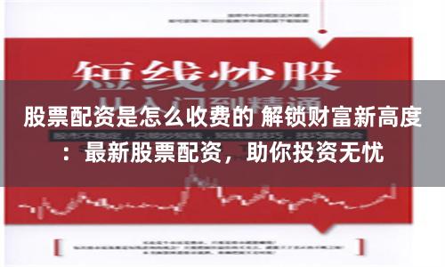 股票配资是怎么收费的 解锁财富新高度：最新股票配资，助你投资无忧