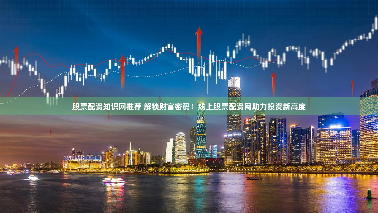 股票配资知识网推荐 解锁财富密码！线上股票配资网助力投资新高度