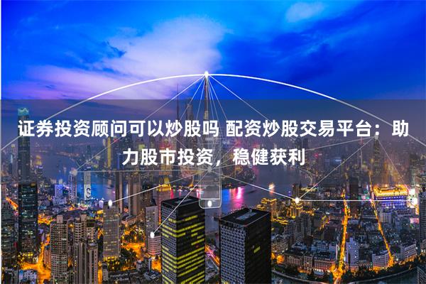 证券投资顾问可以炒股吗 配资炒股交易平台：助力股市投资，稳健获利