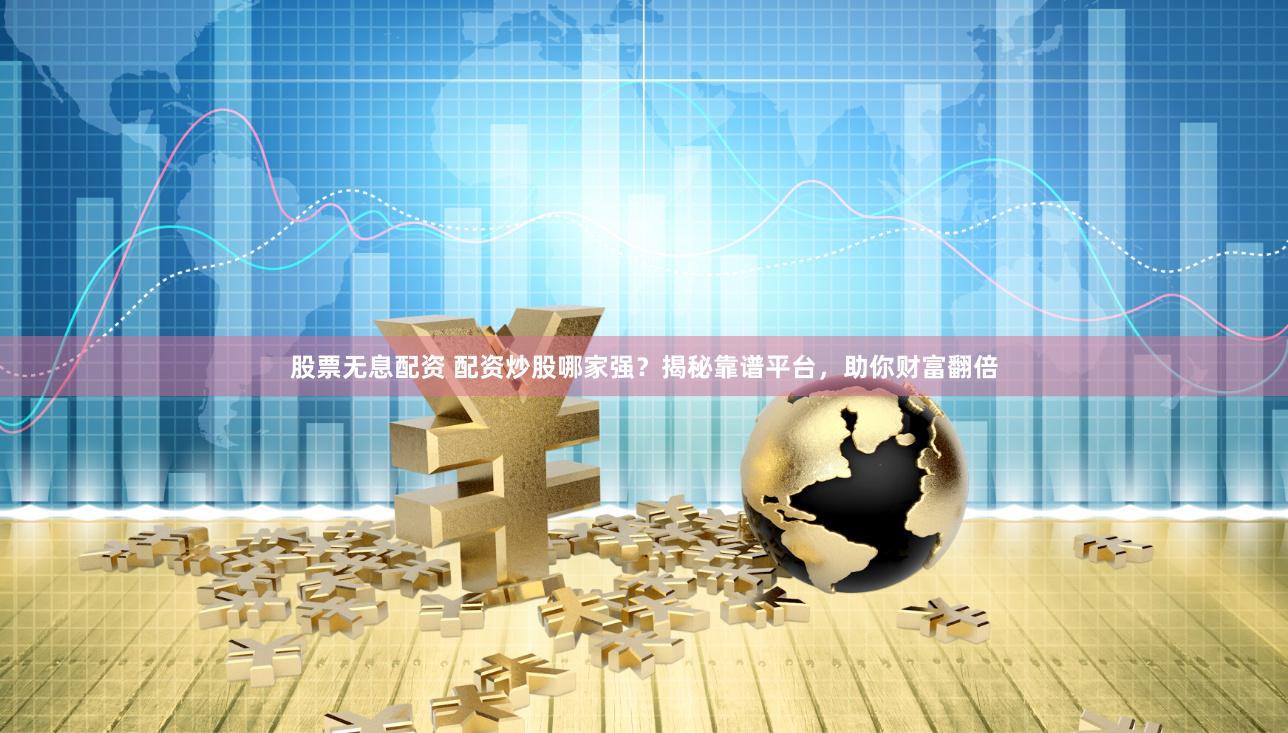 股票无息配资 配资炒股哪家强？揭秘靠谱平台，助你财富翻倍