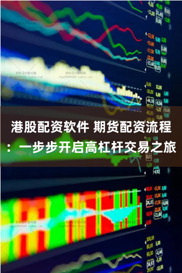港股配资软件 期货配资流程：一步步开启高杠杆交易之旅