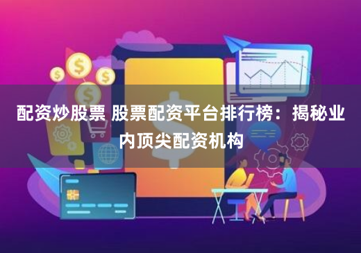 配资炒股票 股票配资平台排行榜：揭秘业内顶尖配资机构