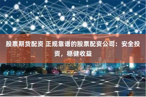 股票期货配资 正规靠谱的股票配资公司：安全投资，稳健收益