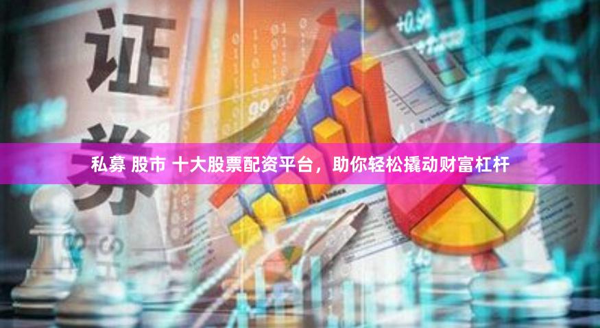 私募 股市 十大股票配资平台,助你轻松撬动财富杠杆