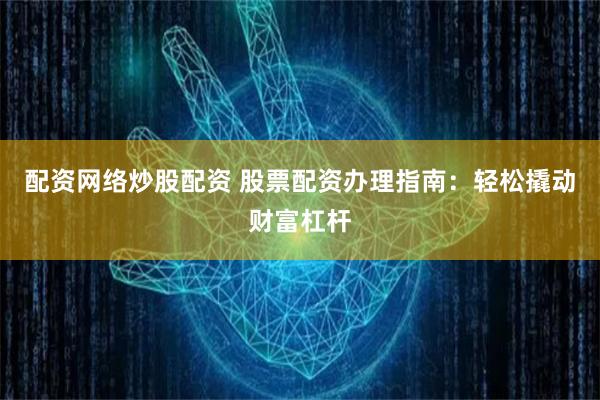 配资网络炒股配资 股票配资办理指南：轻松撬动财富杠杆