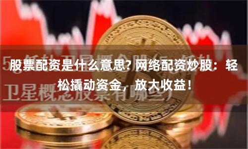 股票配资是什么意思? 网络配资炒股：轻松撬动资金，放大收益！