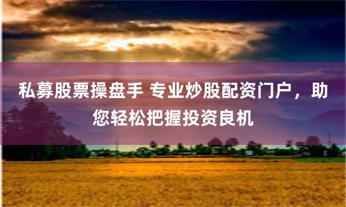 私募股票操盘手 专业炒股配资门户，助您轻松把握投资良机