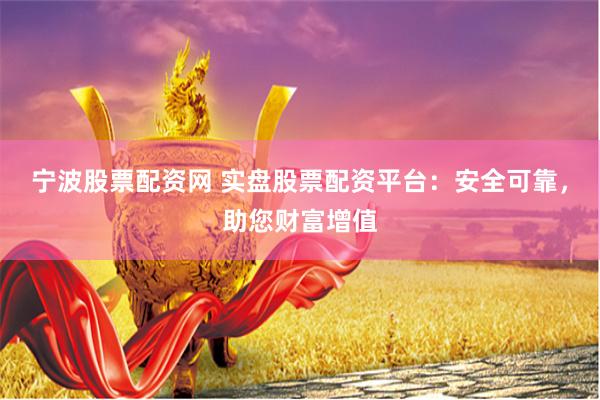 宁波股票配资网 实盘股票配资平台:安全可靠,助您财富增值