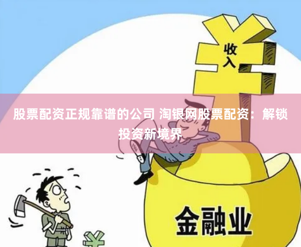 股票配资正规靠谱的公司 淘银网股票配资:解锁投资新境界