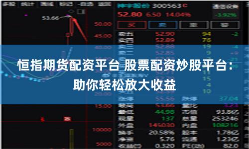 恒指期货配资平台 股票配资炒股平台：助你轻松放大收益