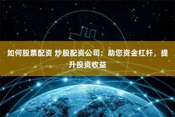 如何股票配资 炒股配资公司:助您资金杠杆,提升投资收益