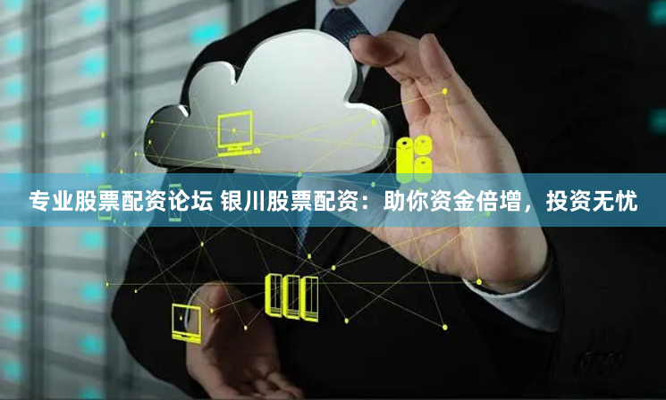 专业股票配资论坛 银川股票配资:助你资金倍增,投资无忧