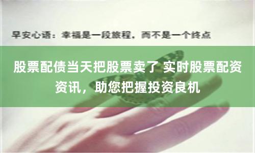 股票配债当天把股票卖了 实时股票配资资讯，助您把握投资良机