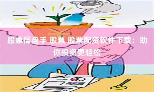 股票操盘手 股票 股票配资软件下载：助你投资更轻松