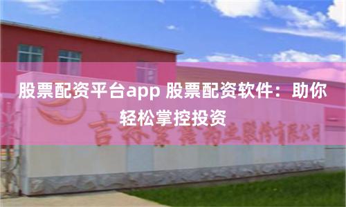 股票配资平台app 股票配资软件：助你轻松掌控投资