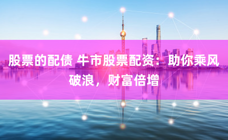 股票的配债 牛市股票配资：助你乘风破浪，财富倍增