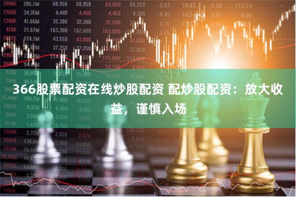 366股票配资在线炒股配资 配炒股配资:放大收益,谨慎入场