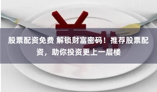 股票配资免费 解锁财富密码!推荐股票配资,助你投资更上一层楼