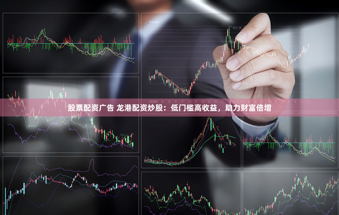 股票配资广告 龙港配资炒股:低门槛高收益,助力财富倍增