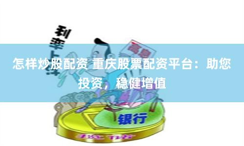 怎样炒股配资 重庆股票配资平台：助您投资，稳健增值
