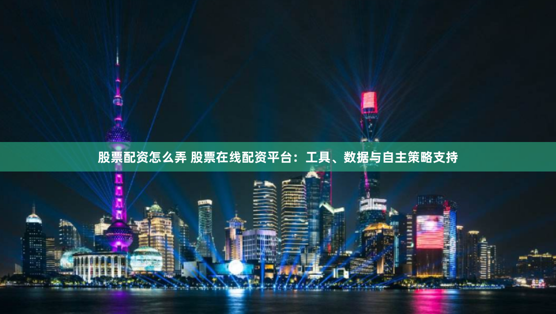 股票配资怎么弄 股票在线配资平台：工具、数据与自主策略支持