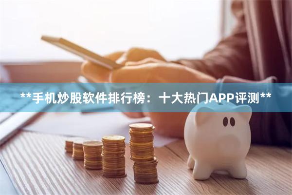 **手机炒股软件排行榜：十大热门APP评测**