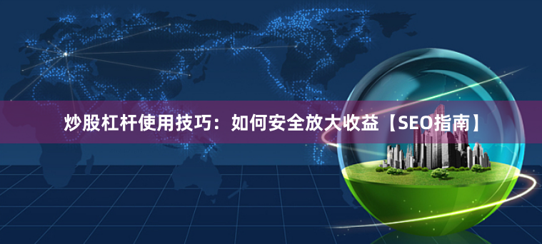 炒股杠杆使用技巧：如何安全放大收益【SEO指南】