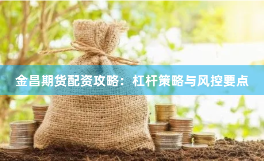 金昌期货配资攻略：杠杆策略与风控要点