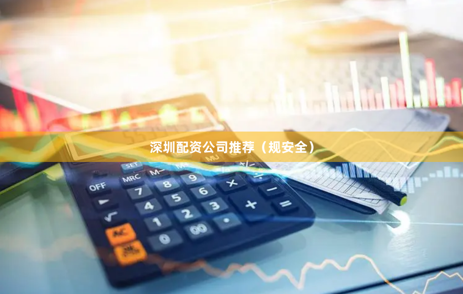 深圳配资公司推荐（规安全）