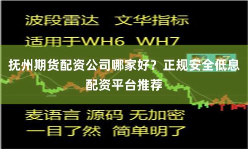 抚州期货配资公司哪家好？正规安全低息配资平台推荐
