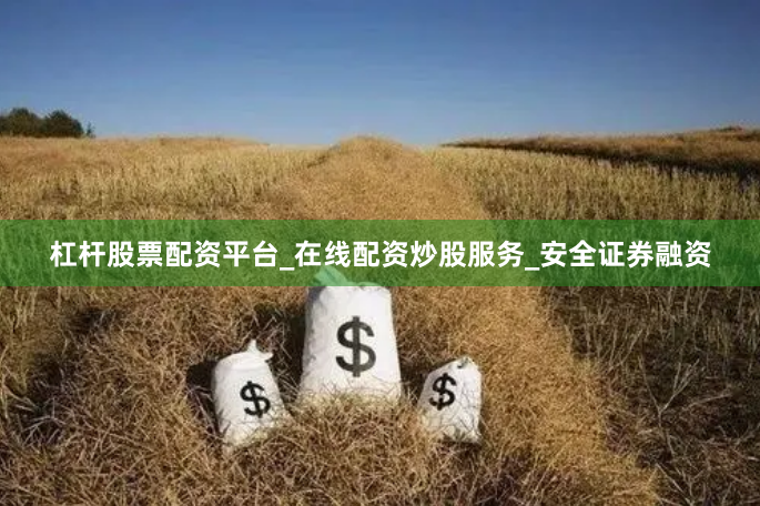 杠杆股票配资平台_在线配资炒股服务_安全证券融资