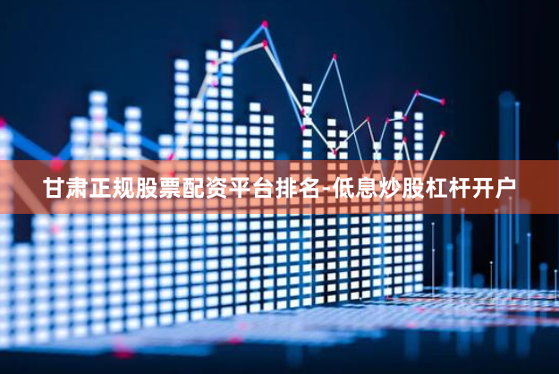 甘肃正规股票配资平台排名-低息炒股杠杆开户