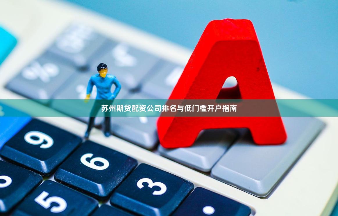苏州期货配资公司排名与低门槛开户指南