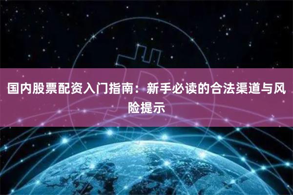 国内股票配资入门指南：新手必读的合法渠道与风险提示