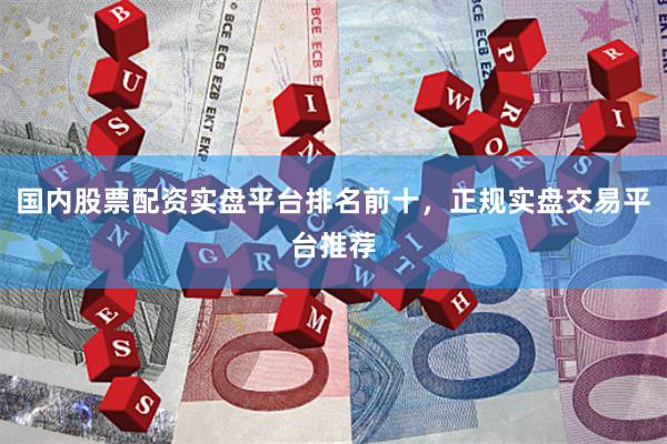 国内股票配资实盘平台排名前十，正规实盘交易平台推荐