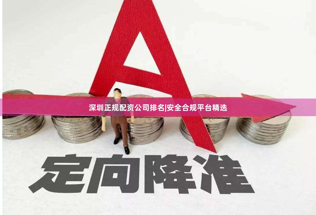 深圳正规配资公司排名|安全合规平台精选