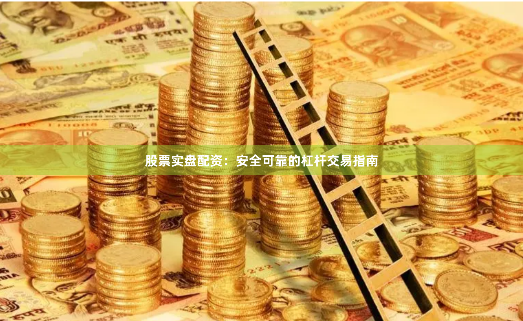 股票实盘配资：安全可靠的杠杆交易指南