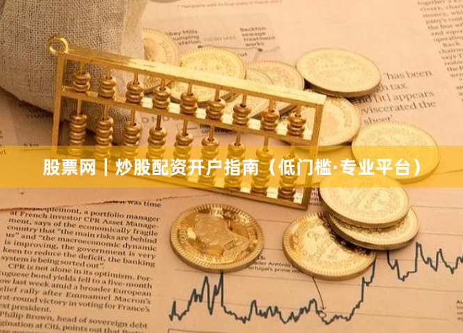 股票网|炒股配资开户指南(低门槛·专业平台)