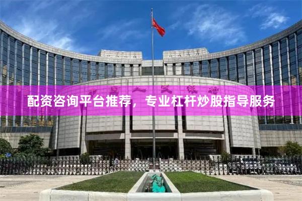配资咨询平台推荐，专业杠杆炒股指导服务