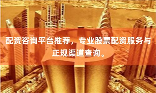 配资咨询平台推荐，专业股票配资服务与正规渠道查询。