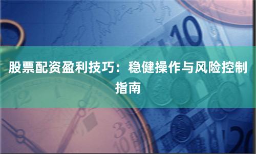 股票配资盈利技巧:稳健操作与风险控制指南