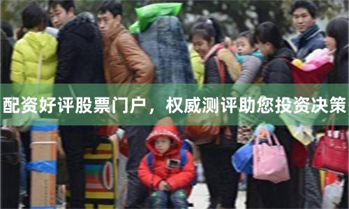 配资好评股票门户，权威测评助您投资决策