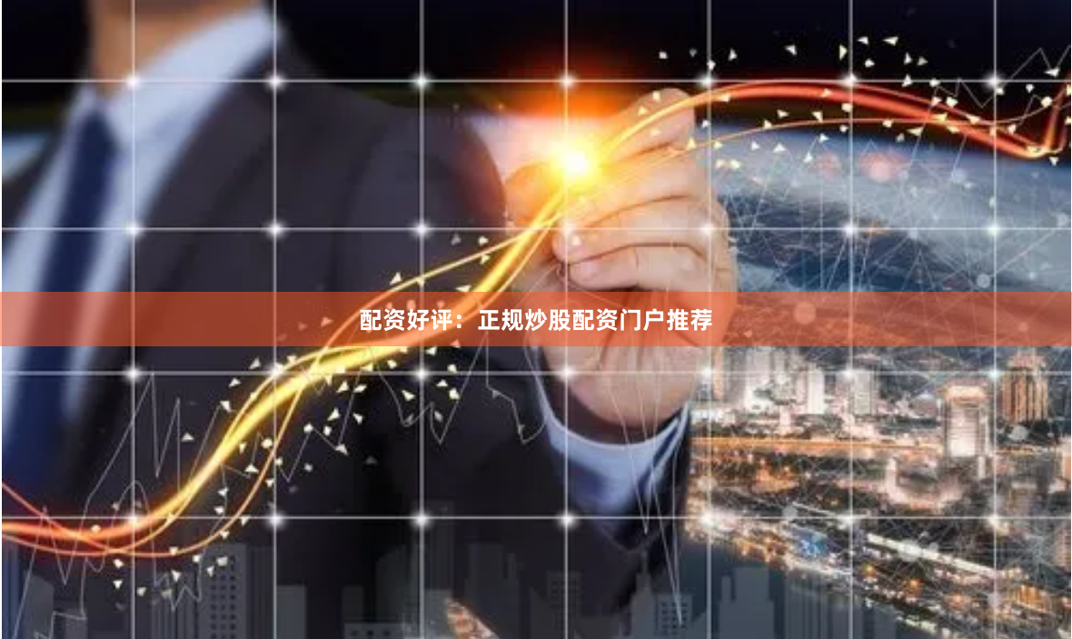配资好评：正规炒股配资门户推荐