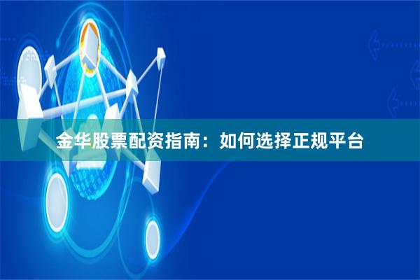 金华股票配资指南：如何选择正规平台