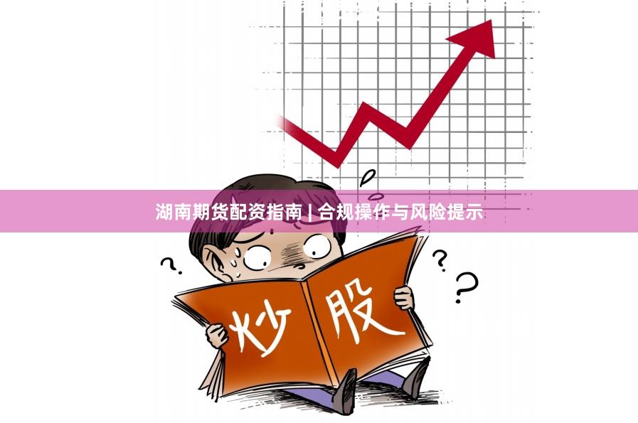湖南期货配资指南 | 合规操作与风险提示
