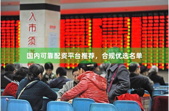 国内可靠配资平台推荐，合规优选名单