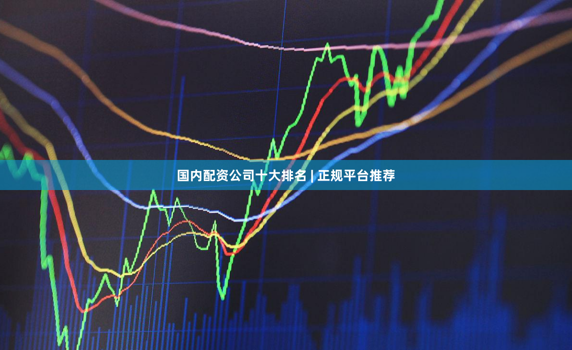 国内配资公司十大排名 | 正规平台推荐