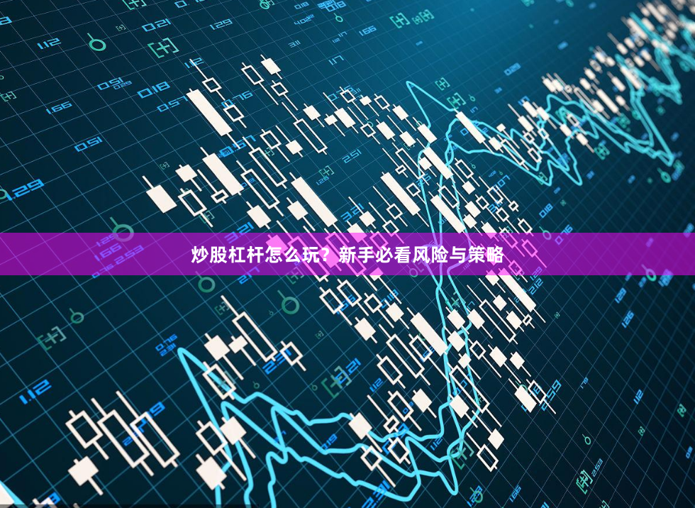 炒股杠杆怎么玩？新手必看风险与策略