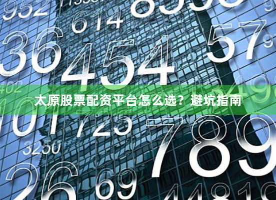 太原股票配资平台怎么选？避坑指南