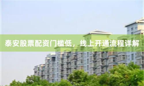 泰安股票配资门槛低，线上开通流程详解